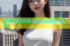 同城约会新体验 释放你的激情与魅力