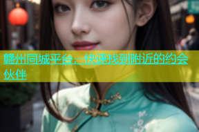 赣州同城平台，快速找到附近的约会伙伴