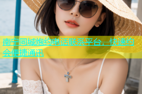 南宁同城炮约电话联系平台，快速约会便捷通讯