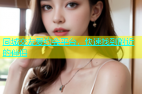 同城交友爱约会平台，快速找到附近的伴侣