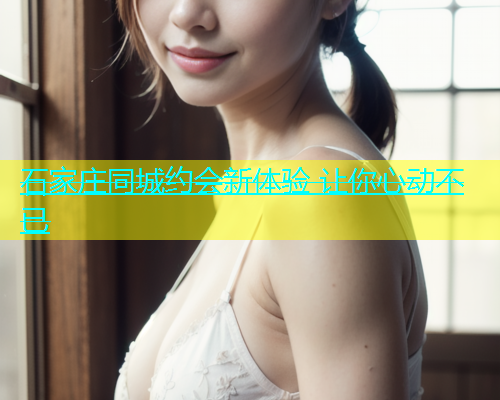 石家庄同城约会新体验 让你心动不已  第1张