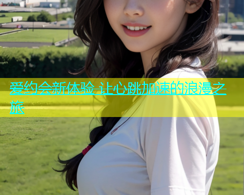 爱约会新体验 让心跳加速的浪漫之旅  第1张