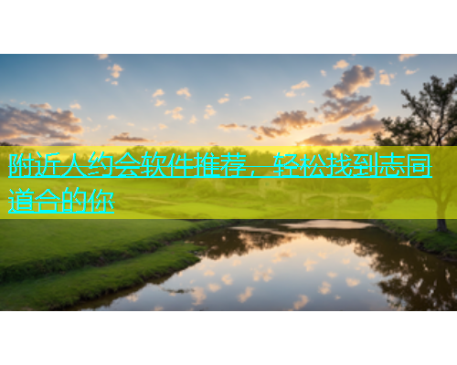 附近人约会软件推荐，轻松找到志同道合的你  第1张