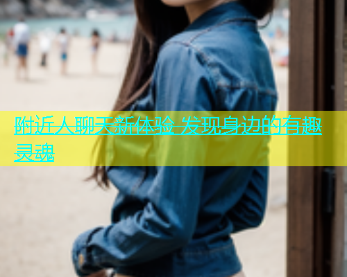 附近人聊天新体验 发现身边的有趣灵魂  第1张