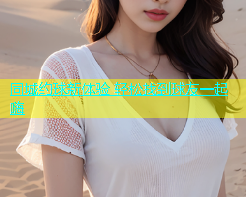 同城约球新体验 轻松找到球友一起嗨  第1张
