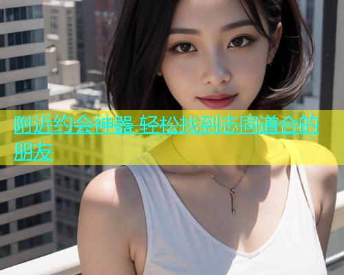 附近约会神器 轻松找到志同道合的朋友  第1张