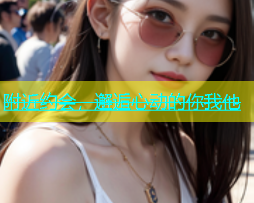 附近约会，邂逅心动的你我他  第1张
