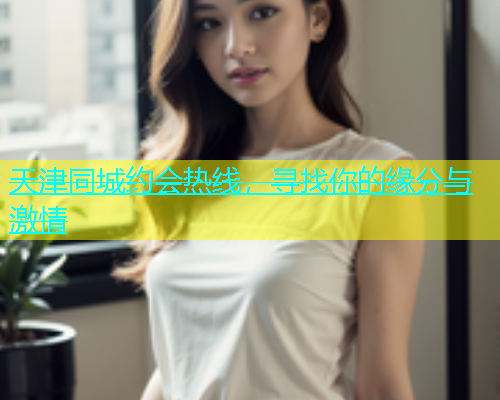 天津同城约会热线，寻找你的缘分与激情  第2张