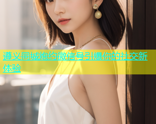 遵义同城炮约微信号引爆你的社交新体验  第1张