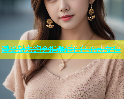 遵义魅力约会群邂逅你的心动女神  第2张