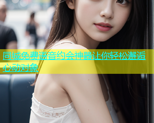 同城免费语音约会神器让你轻松邂逅心动对象  第2张