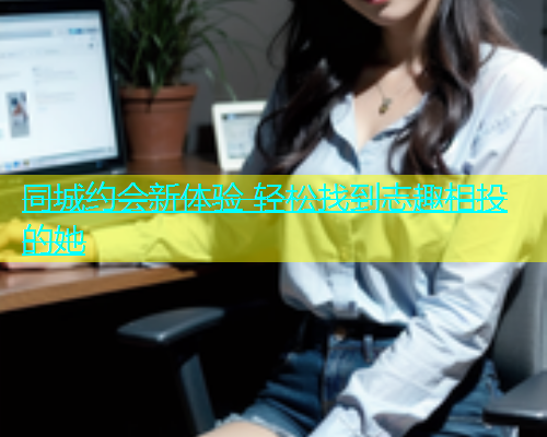 同城约会新体验 轻松找到志趣相投的她  第1张