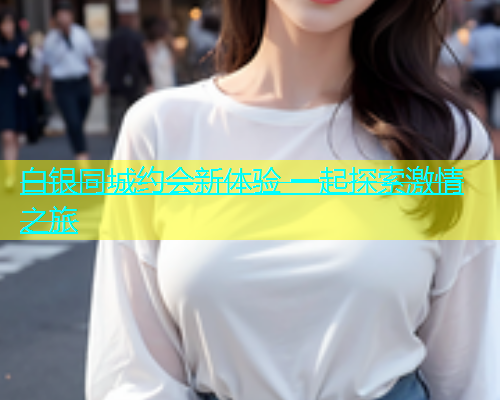 白银同城约会新体验 一起探索激情之旅  第2张