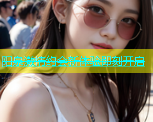 阳泉激情约会新体验即刻开启  第1张