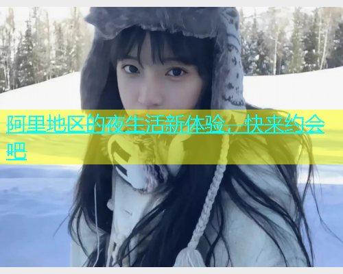 阿里地区的夜生活新体验，快来约会吧  第1张