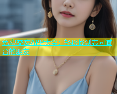 免费交友APP大全：轻松找到志同道合的朋友  第1张