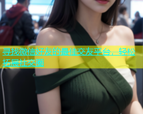 寻找微信好友的最佳交友平台，轻松拓展社交圈  第1张