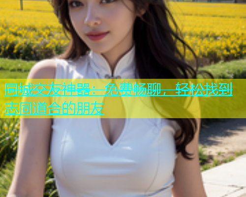 同城交友神器：免费畅聊，轻松找到志同道合的朋友  第1张