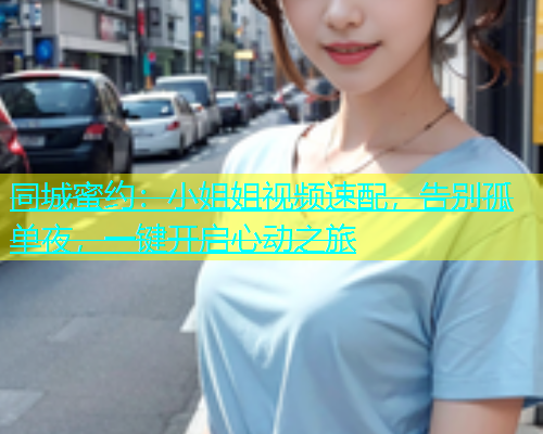 同城蜜约：小姐姐视频速配，告别孤单夜，一键开启心动之旅  第2张