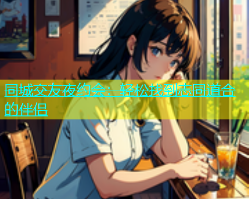 同城交友夜约会：轻松找到志同道合的伴侣  第1张