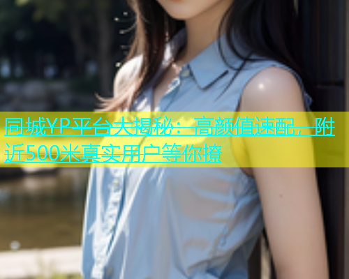 同城YP平台大揭秘：高颜值速配，附近500米真实用户等你撩  第2张