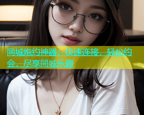 同城炮约神器：快速连接，轻松约会，尽享同城乐趣  第1张