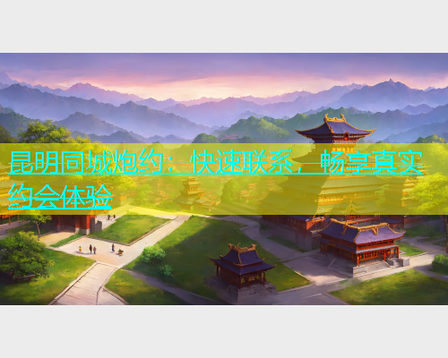 昆明同城炮约：快速联系，畅享真实约会体验  第1张