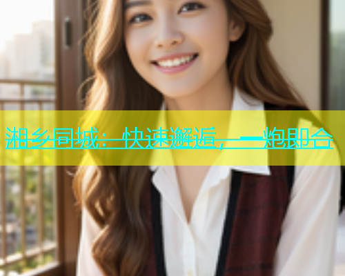 湘乡同城：快速邂逅，一炮即合  第1张