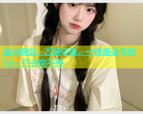 金华佛堂：古镇寻缘，一键邂逅同城TA，约会享不停  第1张