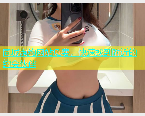 同城炮约网站免费，快速找到附近的约会伙伴  第2张