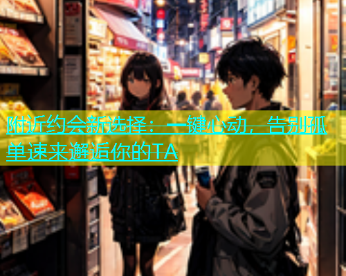附近约会新选择：一键心动，告别孤单速来邂逅你的TA  第1张