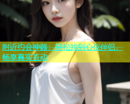 附近约会神器：轻松找到心仪伴侣，畅享真实互动  第1张