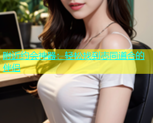 附近约会神器：轻松找到志同道合的伴侣  第1张