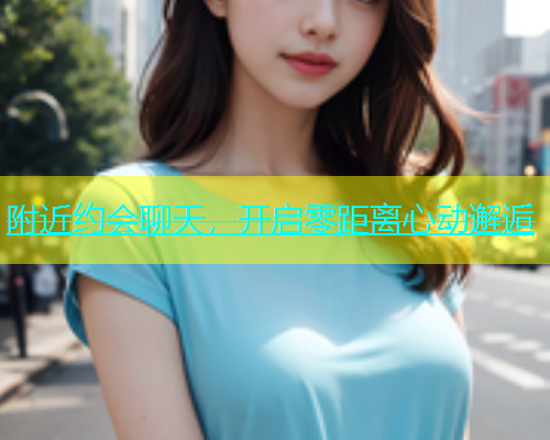 附近约会聊天，开启零距离心动邂逅  第1张