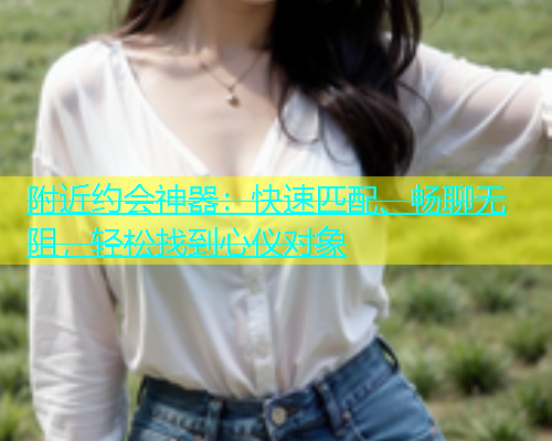 附近约会神器：快速匹配、畅聊无阻，轻松找到心仪对象  第1张