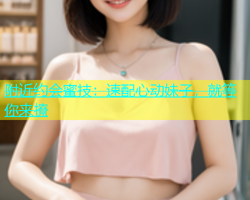 附近约会蜜技：速配心动妹子，就等你来撩  第1张