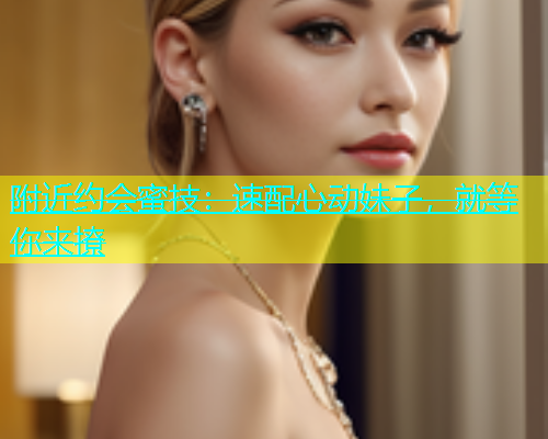 附近约会蜜技：速配心动妹子，就等你来撩  第1张