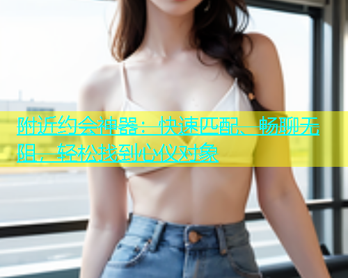 附近约会神器：快速匹配、畅聊无阻，轻松找到心仪对象  第2张