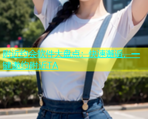 附近约会软件大盘点：快速邂逅，一键邀约附近TA  第1张