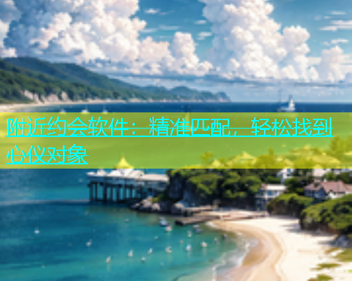 附近约会软件：精准匹配，轻松找到心仪对象  第1张