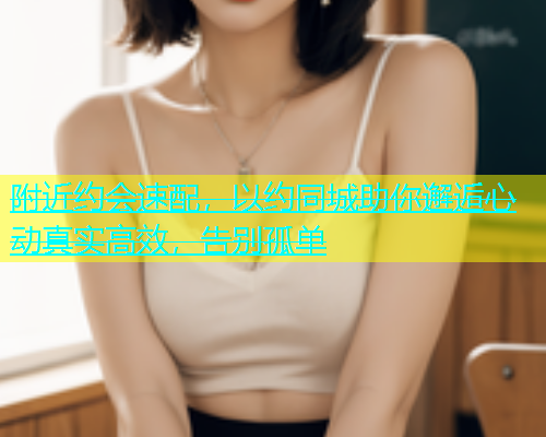 附近约会速配，以约同城助你邂逅心动真实高效，告别孤单  第1张
