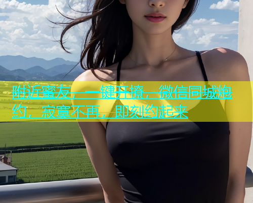 附近蜜友，一键开撩，微信同城炮约，寂寞不再，即刻约起来  第1张