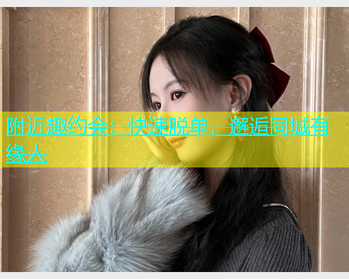 附近趣约会：快速脱单，邂逅同城有缘人  第1张