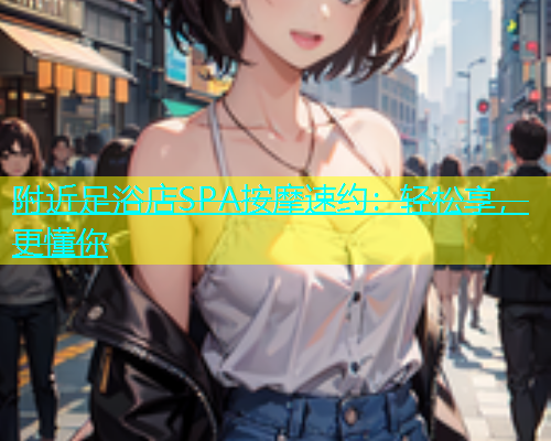 附近足浴店SPA按摩速约：轻松享，更懂你  第2张