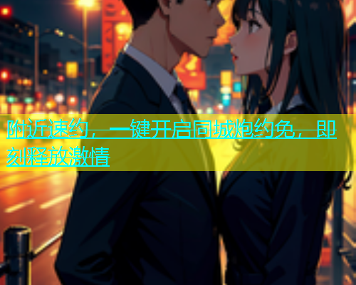 附近速约，一键开启同城炮约免，即刻释放激情  第1张