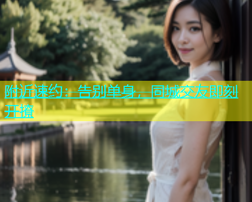 附近速约：告别单身，同城交友即刻开撩  第1张