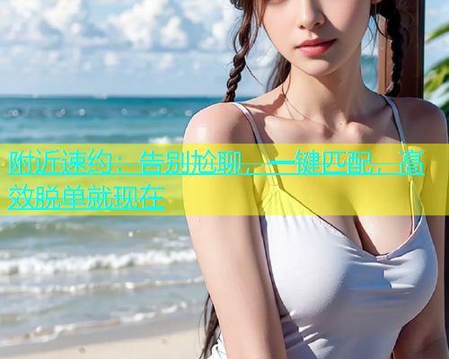 附近速约：告别尬聊，一键匹配，高效脱单就现在  第1张