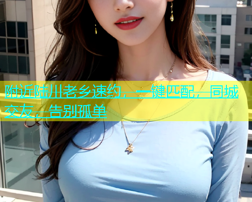 附近陆川老乡速约，一键匹配，同城交友，告别孤单  第1张