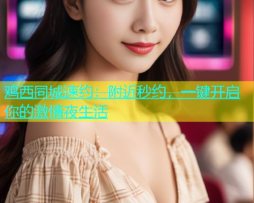 鸡西同城速约：附近秒约，一键开启你的激情夜生活  第1张