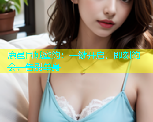 鹿邑同城蜜约：一键开启，即刻约会，告别单身  第2张